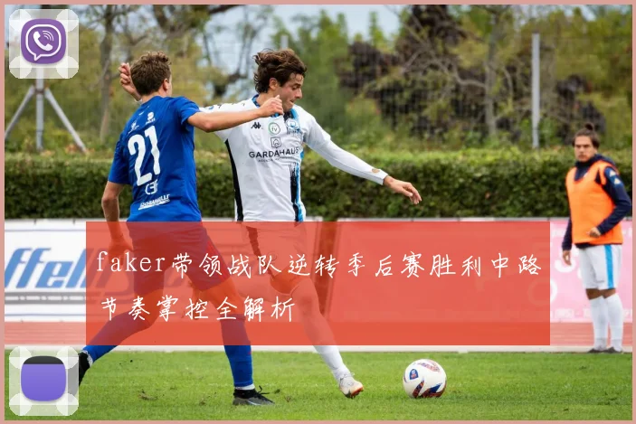 faker带领战队逆转季后赛胜利中路节奏掌控全解析