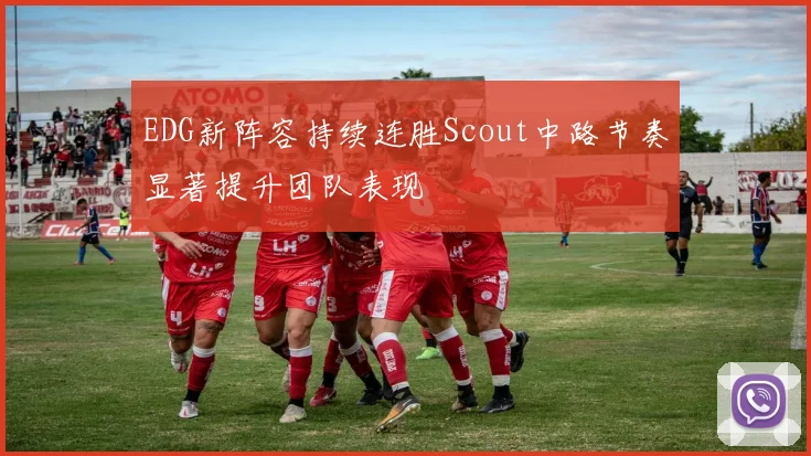 EDG新阵容持续连胜Scout中路节奏显著提升团队表现