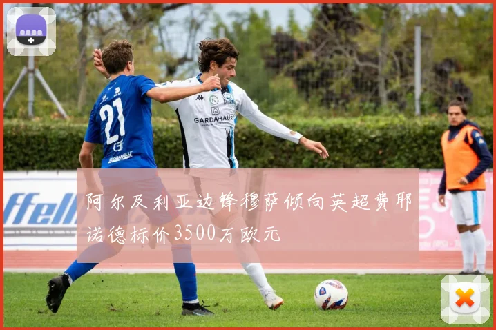 阿尔及利亚边锋穆萨倾向英超费耶诺德标价3500万欧元