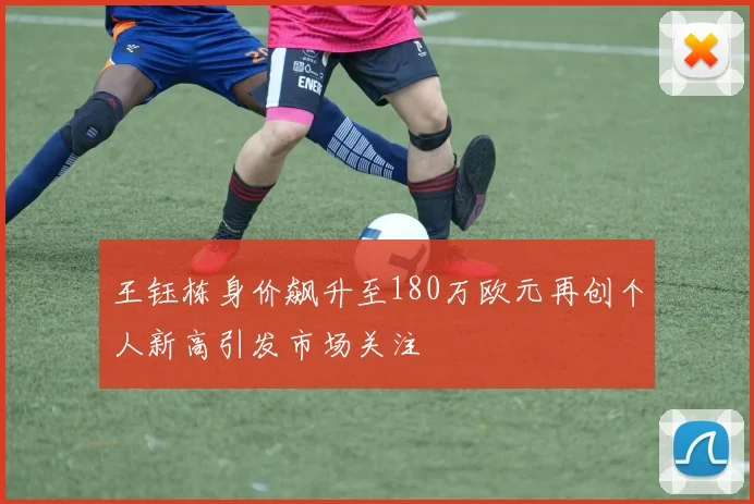 王钰栋身价飙升至180万欧元再创个人新高引发市场关注