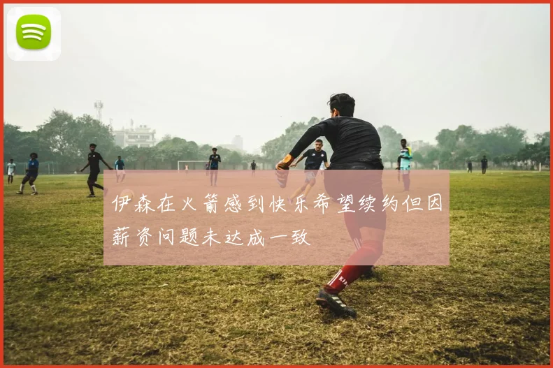 伊森在火箭感到快乐希望续约但因薪资问题未达成一致