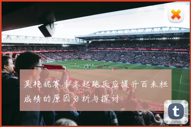 吴艳妮赛季末起跑反应提升百米栏成绩的原因分析与探讨
