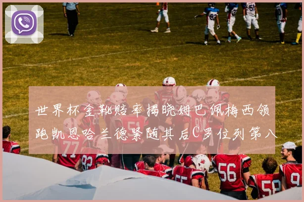 世界杯金靴赔率揭晓姆巴佩梅西领跑凯恩哈兰德紧随其后C罗位列第八