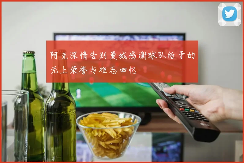 阿克深情告别曼城感谢球队给予的无上荣誉与难忘回忆
