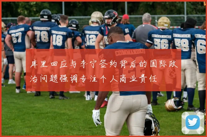 库里回应与李宁签约背后的国际政治问题强调专注个人商业责任