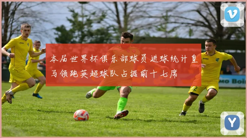 本届世界杯俱乐部球员进球统计皇马领跑英超球队占据前十七席