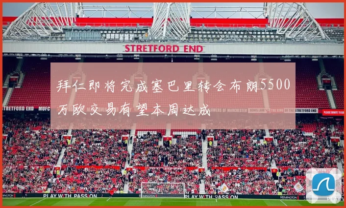 拜仁即将完成塞巴里转会布朗5500万欧交易有望本周达成