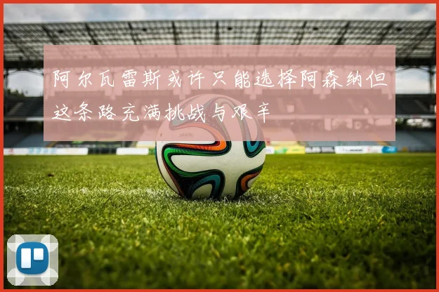 阿尔瓦雷斯或许只能选择阿森纳但这条路充满挑战与艰辛
