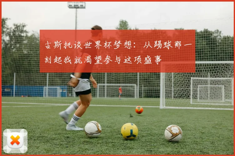 古斯托谈世界杯梦想：从踢球那一刻起我就渴望参与这项盛事