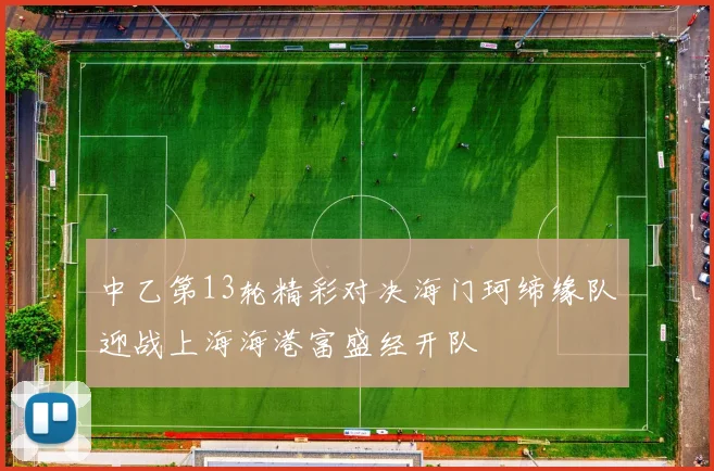 中乙第13轮精彩对决海门珂缔缘队迎战上海海港富盛经开队