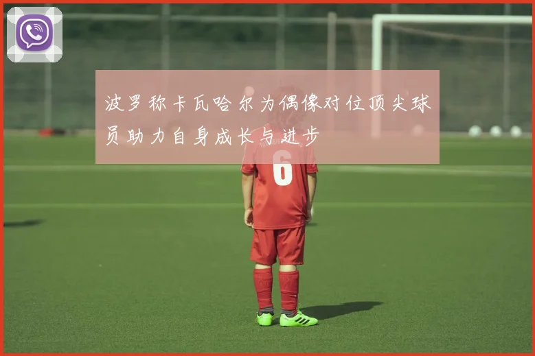 波罗称卡瓦哈尔为偶像对位顶尖球员助力自身成长与进步