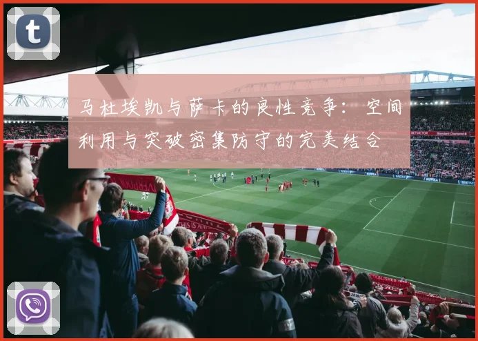 马杜埃凯与萨卡的良性竞争：空间利用与突破密集防守的完美结合