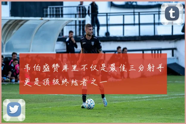 韦伯盛赞库里不仅是最佳三分射手更是顶级终结者之一